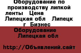 Оборудование по производству липкой ленты › Цена ­ 5 000 000 - Липецкая обл., Липецк г. Бизнес » Оборудование   . Липецкая обл.